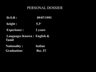 D.O.B : 09/07/1993
height : 5.3‘
Experience : 2 years
Languages Known : English &
Tamil
Nationality : Indian
Graduation: Bsc. IT
PERSONAL DOSSIER
 