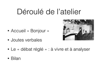 Déroulé de l’atelier
• Accueil « Bonjour »
• Joutes verbales
• Le « débat réglé » : à vivre et à analyser
• Bilan
 