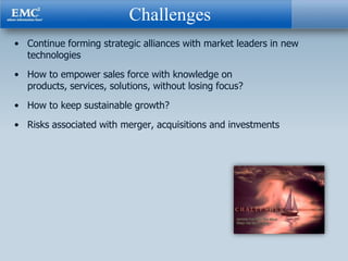 Challenges
• Continue forming strategic alliances with market leaders in new
  technologies
• How to empower sales force with knowledge on
  products, services, solutions, without losing focus?
• How to keep sustainable growth?
• Risks associated with merger, acquisitions and investments
 