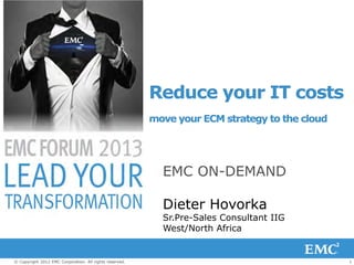 1© Copyright 2012 EMC Corporation. All rights reserved.
Reduce your IT costs
move your ECM strategy to the cloud
EMC ON-DEMAND
Dieter Hovorka
Sr.Pre-Sales Consultant IIG
West/North Africa
 