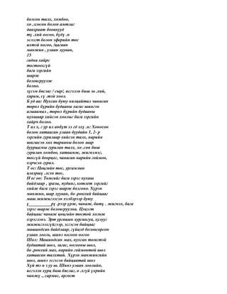 болсон талх, хомбоо,
хө .лгөсөн болон амтлаг
давхраат боовнууд
тү .хий ногоо, бүдү .н
эслэгт болон эферийн тос
ихтэй ногоо, /цагаан
манжин , улаан лууван,
15
гадна хайрс
тогтоохгүй
бага зэргийн
шарж
боловсруулж
болно.
зүсэм бяслаг / сыр/, исгэлэн биш зө .хий,
хярам, сү .тэй хоол.
Б уд аа: Нухсан буюу нялцайтал чанасан
төрөл бүрийн будааны хагас шингэн
агшаамал , төрөл бүрийн будааны
нухшаар хийсэн хоолыг бага зэргийн
хайрч болно.
Т ал х, г ур ил анбүт ээ гд эхү .н: Хоносон
болон хатаасан улаан буудайн 1, 2- р
зэргийн гурилаар хийсэн талх, нарийн
шигшсэн хөх тарианы болон шар
буурцагны гурилан талх, хө .сөн биш
гурилан хомбоо, хатаамж, жигнэмэг,
тосгүй боорцог, чанасан нарийн гоймон,
хэрчсэн гурил.
Т ос: Цөцгийн тос, ургамлын
цэвэршү .лсэн тос,
Н ог оо: Төмсийг бага зэрэг нухаш
байдлаар , зразы, пудинг, котлет зэргийг
хийж бага зэрэг шарж болгоно. Хүрэн
манжин, шар лууван, бө .рөнхий байцааг
маш жижиглэсэн хэлбэрээр буюу
ү__________рү .рээр үрж, чанаж, битү . жигнэх, бага
зэрэг шарж боловсруулна. Цэцэгт
байцааг чанаж цөцгийн тостой хольж
хэрэглэнэ. Эрт ургацын хургангуа, хулууг
жижиглэхгүйгээр, эсгэсэн байцааг
машиндсан байдлаар, гүйцэд боловсорсон
улаан лооль, шинэ ногоон ногоо
Шөл: Машиндсан мах, нухсан төмстэй
будаатай шөл, загас, ногооны шөл,
бө .рөнхий мах, нарийн гоймонтой шөл
хатаасан талхтай. Хүрэн манжингийн
шөл, шинэ эсгэсэн байцаатай шөл
Хүй тэ н з уу ш. Шинэ улаан лоолийн,
исгэлэн хурц биш бяслаг, ө .хгүй үхрийн
чинжү ., сармис, өргөст
 
