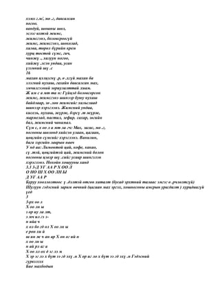 хэмх г.м/, мө .г, давсалсан
ногоо.
вандуй, шошны шөл,
эслэг ихтэй жимс,
жимсгэнэ, боловсроогүй
жимс, жимсгэнэ, шоколад,
халва, төрөл бүрийн крем
хурц тостой сүмс, гич,
чинжү ., халуун ногоо,
хийжү .лсэн ундаа, усан
үзэмний шү .с
16
махан цэлцэгнү .р, ө .хгүй махан ба
элэгний нухаш, гахайн давсалсан мах,
эмчилгээний зориулалттай хиам.
Ж им с а мт та н: Гүйцэд боловсорсон
жимс, жимсгэнэ шинээр буюу нухаш
байдлаар, зө .лөн жимсийг хальслаад
шинээр хэрэглэнэ. Жимсний ундаа,
кисель, нухаш, жүрж, бэрсү .т жүрж,
мармелад, пастил, зефир. сахар, зөгийн
бал, жимсний чанамал.
Сүм с, х оо л а мт ла гч: Мах, загас, мө .г,
ногооны шөлөнд хийсэн улаан, цагаан,
цөцгийн сүмсийг хэрэглэнэ. Ванилин,
бага зэргийн лаврын навч
У нд аа: Лимонтой цай, кофе, какао,
сү .тэй, цөцгийтэй цай, жимсний болон
ногооны цэвэр шү .сийг усаар шингэлэн
хэрэглэнэ. Нохойн хошууны ханд
3.3 3-Д УГ АА Р Х ОО Л
О НО Ш Х ОО ЛН Ы
Д УГ АА Р
Буруу хооллолтоос ү .дэлтэй өтгөн хаталт (бусад эрхтний талаас эмгэг ө .рчлөлтгүй)
Шулуун гэдэсний зарим өвчний (цагаан мах эргэх, хошногоны амсрын урагдалт ) хурцдаагүй
үед
3
3-рх оо л
Х оо лн ы
з ор иу ла лт,
э мч ил гэ э-
н ийа ч
х ол бо гд ол Х оо лн ы
е рөн хи й
ш ин ж ч ан ар Х он ог ий н
х оо лн ы
н ай рл аг а
Х оо лл ох д эг лэ м
Х эр эг лэ х бүт ээ гд эхү .н Х ор иг ло х бүт ээ гд эхү .н Гэдэсний
гүрвэлзэх
Бие махбодын
 