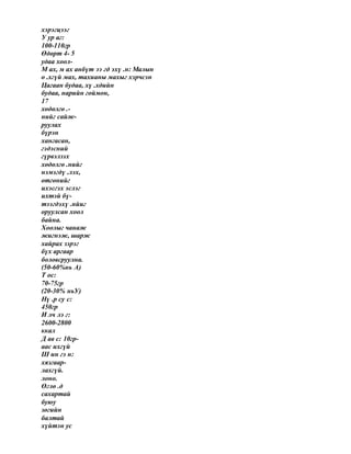 хэрэгцээг
У ур аг:
100-110гр
Өдөрт 4- 5
удаа хоол-
М ах, м ах анбүт ээ гд эхү .н: Малын
ө .хгүй мах, тахианы махыг хэрчсэн
Цагаан будаа, хү .хдийн
будаа, нарийн гоймон,
17
хөдөлгө .-
нийг сайж-
руулах
бүрэн
хангасан,
гэдэсний
гүрвэлзэх
хөдөлгө .нийг
нэмэгдү .лэх,
өтгөнийг
ихэсгэх эслэг
ихтэй бү-
тээгдэхү .нйиг
оруулсан хоол
байна.
Хоолыг чанаж
жигнэж, шарж
хайрах зэрэг
бүх аргаар
боловсруулна.
(50-60%нь А)
Т ос:
70-75гр
(20-30% ньУ)
Нү .р су с:
450гр
И лч лэ г:
2600-2800
ккал
Д ав с: 10гр-
аас ихгүй
Ш ин гэ н:
хязгаар-
лахгүй.
лоно.
Өглө .д
сахартай
буюу
зөгийн
балтай
хүйтэн ус
 