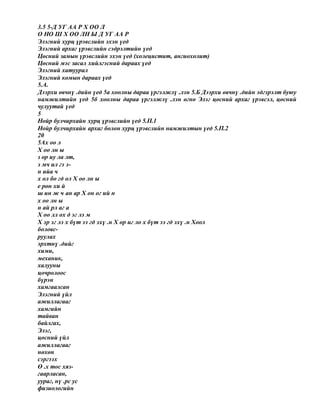 3.5 5-Д УГ АА Р Х ОО Л
О НО Ш Х ОО ЛН Ы Д УГ АА Р
Элэгний хурц үрэвслийн эхэн үед
Элэгний архаг үрэвслийн сэдрэлтийн үед
Цөсний замын үрэвслийн эхэн үед (холецистит, ангиохолит)
Цөсний мэс засал хийлгэсний дараах үед
Элэгний хатуурал
Элэгний комын дараах үед
5.А.
Дээрхи өвчнү .дийн үед 5а хоолны дараа үргэлжлү .лэн 5.Б Дээрхи өвчнү .дийн эдгэрэлт буюу
намжилтийн үед 5б хоолны дараа үргэлжлү .лэн өгнө Элэг цөсний архаг үрэвсэл, цөсний
чулуутай үед
5
Нойр булчирхайн хурц үрэвслийн үед 5.П.1
Нойр булчирхайн архаг болон хурц үрэвслийн намжилтын үед 5.П.2
20
5Ах оо л
Х оо лн ы
з ор иу ла лт,
э мч ил гэ э-
н ийа ч
х ол бо гд ол Х оо лн ы
е рөн хи й
ш ин ж ч ан ар Х он ог ий н
х оо лн ы
н ай рл аг а
Х оо лл ох д эг лэ м
Х эр эг лэ х бүт ээ гд эхү .н Х ор иг ло х бүт ээ гд эхү .н Хоол
боловс-
руулах
эрхтнү .дийг
хими,
механик,
халууны
цочролоос
бүрэн
хамгаалсан
Элэгний үйл
ажиллагааг
хамгийн
тайван
байлгах,
Элэг,
цөсний үйл
ажиллагааг
нөхөн
сэргээх
Ө .х тос хяз-
гаарласан,
уураг, нү .рс ус
физиологийн
 