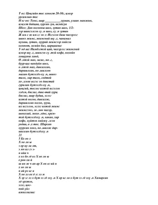 Т ос: Цөцгийн тос хоногт 20-30г, цэвэр
ургамлын тос
Н ог оо: Төмс, шар __________лууван, улаан манжин,
цэцэгт байцаа, хурган гуа, шгийгуа
Шөл: Дан ногооны шөл, зутан шөл, 1/2-
ээр шингэлсэн сү .н шөл, сү .н зутан
Ж им с ж им сг эн э: Исгэлэн биш чихэрлэг
шинэ жимс, жимсний шү .с, чанамал
нухаш, зутан, хуурай жимсээр хийсэн
компот, зөгийн бал, царцаамаг
У нд аа: Нимбэгтэй цай, чихэрлэг жимсний
цэвэр шү .с, шингэн сү .тэй кофе, нохойн
хошууны ханд,
Ө .хтэй мах, загас, мө .г,
буур-цаг вандуйн шөл,
ө .хтэй мах, давсалсан,
даршилсан, нө .шилсөн
махан бүтээгдэ-хү .н, шинэ
талх, хар талх, содтой
хө .лгөж исгэс эн давстай
гурилан бүтээгдэ-хү .н,
цөцгий, тослог ихтэй исгэлэн
ээдэм, бяслаг, давс-тай хурц
бяслаг, шар будаа, эслэг
ихтэй ногоо, давсалж,
даршилсан ногоо, зууш,
их исгэлэн, эслэг ихтэй жимс
жимсгэнэ, зө .лөн чихэр,
шоколад, мөхө .лдөс, крем-
тэй бүтээгдэхү .н, какао, хар
кофе, хүйтэн хийжү .лсэн
ундаа, ө .х тос. Шарсан
хуурсан хоол, нө .шилж дар-
шилсан бүтээгдэхү .н
21
5 Бх оо л
Х оо лн ы
з ор иу ла лт,
э мч ил гэ э-
н ийа ч
х ол бо гд ол Х оо лн ы
е рөн хи й
ш ин ж ч ан ар Х он ог ий н
х оо лн ы
н ай рл аг а
Х оо лл ох д эг лэ м
Х эр эг лэ х бүт ээ гд эхү .н Х ор иг ло х бүт ээ гд эхү .н Хямарсан
эд эрхтэн,
элэг, цөс-
ний үйл
ажиллагааг
 