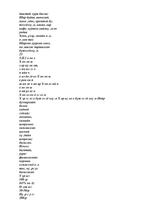 давстай хурц бяслаг
Шар будаа, шоколад,
мөхө .лдөс, кремтэй бү-
тээгдэхү .н, какао, хар
кофе, хүйтэн хийжү .лсэн
ундаа
Хонь, үхэр, гахайн ө .х,
ө .хөн тос
Шарсан хуурсан хоол,
нө .шилж даршилсан
бүтээгдэхү .н
23
5.П.1 х оо л
Х оо лн ы
з ор иу ла лт,
э мч ил гэ э-
н ийа ч
х ол бо гд ол Х оо лн ы
е рөн хи й
ш ин ж ч ан ар Х он ог ий н
х оо лн ы
н ай рл аг а
Х оо лл ох д эг лэ м
Х эр эг лэ х бүт ээ гд эхү .н Х ор иг ло х бүт ээ гд эхү .н Нойр
булчирхайн
болон
ходоод
гэдсийг
механик,
химийн
цочролоос
хамгаалсан
цөсний
хү .дийн
цочролыг
багасгах.
Илчлэг
багатай,
уураг
физиологийн
нормын
хэмжээнд ө .х
тос, нү .рс ус
багасгасан
У ур аг:
100 гр
(65% нь А)
Ө .хт ос:
30-50гр
Нү .р с у с:
200гр
 