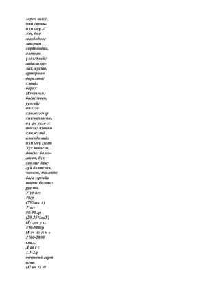 эсрэг, шээс-
ний гарцыг
нэмэгдү .-
лэх, бие
махбодоос
завсрын
хорт бодис,
азотын
үлдэгдлийг
гадагшлуу-
лах, цусны,
артерийн
даралтыг
хэвийг
барих
Илчлэгийг
багасгасан,
уургийг
нилээд
хэмжээгээр
хязгаарласан,
нү .рс ус, ө .х
тосыг хэвийн
хэмжээнд ,
аминдэмийг
нэмэгдү .лсэн
Уух шингэн,
давсыг багас-
гасан, бүх
хоолыг давс-
гүй бэлтгэнэ.
чанаж, жигнэж
бага зэргийн
шарж боловс-
руулна.
У ур аг:
40гр
(75%нь А)
Т ос:
80-90 гр
(20-25%ньУ)
Нү .р с у с:
450-500гр
И лч лэ г: н ь
2700-2800
ккал,
Д ав с :
1.5-2гр
өвчтний гарт
өгнө.
Ш ин гэ н:
 