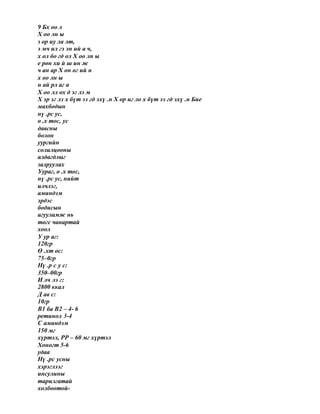 9 Бх оо л
Х оо лн ы
з ор иу ла лт,
э мч ил гэ эн ий а ч,
х ол бо гд ол Х оо лн ы
е рөн хи й ш ин ж
ч ан ар Х он ог ий н
х оо лн ы
н ай рл аг а
Х оо лл ох д эг лэ м
Х эр эг лэ х бүт ээ гд эхү .н Х ор иг ло х бүт ээ гд эхү .н Бие
махбодын
нү .рс ус,
ө .х тос, ус
давсны
болон
уургийн
солилцооны
алдагдлыг
залруулах
Уураг, ө .х тос,
нү .рс ус, нийт
илчлэг,
аминдэм
эрдэс
бодисын
агууламж нь
төгс чанартай
хоол
У ур аг:
120гр
Ө .хт ос:
75–0гр
Нү .р с у с:
350–00гр
И лч лэ г:
2800 ккал
Д ав с:
10гр
В1 ба В2 – 4- 6
ретинол 3-4
С аминдэм
150 мг
хүртэл, РР – 60 мг хүртэл
Хоногт 5-6
удаа
Нү .рс усны
хэрэглээг
инсулины
тарилгатай
холбоотой-
 