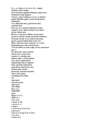 Сү ., сү .нбүт ээ гд эхү .н: Сү ., тараг
хоормог, шинэ аарц,
Б уд аа:Төрөл бүрийн будааны зутан шөл,
агшаамал, шар буурцаг
Г ур ил, г ур ил анбүт ээ гд эхү .н: Бүтэн
үрийн буудайн гурил, хоносон хар талх,
хатаамж
Т ос: Цөцгийн тос, ургамалын тос,
оливийн тос
Н ог оо: эслэг ихтэй (манжин, улаан
лууван) ногоо. Үрж жижиглэсэн шинэ
ногоо, зутан шөл
Ж им с, а мт та н: Шинэ жимс (усан
үзэмнээс бусад). сахар, жимсний чанамал
50 гр-аас ихгүй, эслэг ихтэй жимсийг
үрсэн, нухсан байдалтай хэрэглэнэ
Шөл: Тунгалаг шөл, амтлаг, сү .н шөл,
будаатай шөл, давсгүй бэлтгэнэ.
У нд аа: Шингэн цай, кофе, ногоо, жимсний
шү .с,
Ө .хтэй мах, загас, махны
өтгөн шөл, үхэр, хонь,
гахайн ө .х, дотор мах,
тархи, түрс, гахайн утсан
мах, крем, хөрөнгөтэй
зуурмагаар хийсэн нарийн
боов, кремтэй пирожин,
хурц болон давсалсан, тос
ихтэй зууш, какао,
шоколад, цөцгийн тостой
мөхө .лдөс, архи,
согтууруулах ундаа.
38
гаралтай
хүнсийг өргөн
хэрэглэнэ.
350 -400гр
И лч лэ г:
2800-2900
ккал
Ш ин гэ н 1л
10Их оо л
Х оо лн ы
з ор иу ла лт,
э мч ил гэ э-
н ийа ч,
х ол бо гд ол Х оо лн ы
е рөн хи й
ш ин ж ч ан ар Х он ог ий н
х оо лн ы
н ай рл аг а
 