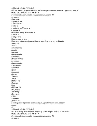 3.15 15-Д УГ АА Р Х ОО Л
/ Бүхөв чн ийэ дг эр эл ти йнүе д б ол онс ув ил ал ынг аз ар т х эр эг лэ х х оо л/
О НО Ш Х ОО ЛН Ы Д УГ АА Р
Бүх өвчний эдгэрэлтийн үед, сувилалын газарт 15
15 х оо л
Х оо лн ы
з ор иу ла лт,
э мч ил гэ э-
н ийа ч,
х ол бо гд ол Х оо лн ы
е рөн хи й
ш ин ж ч ан ар Х он ог ий н
х оо лн ы
н ай рл аг а
Х оо лл ох д эг лэ м
Х эр эг лэ х бүт ээ гд эхү .н Х ор иг ло х бүт ээ гд эхү .н Биеийн
эсэргү .ц-
лийг
сайжруулах,
ердийн
хоолонд
шилжихийн
өмнөөгнө.
Шимт бодис,
илчлэг нь
физиологийн
хэрэгцээнд,
аминдэм
эрдэс
бодисоор
баялаг
У ур аг:
100гр.
(60%нь А)
Ө .хо с:.
80гр
(30% нь У )
Нү .р су с:
400-450гр
И лч лэ г:
2700-
2900ккал
Д ав с: 10
Бүх төрлийн хүнсний бүтээгдэхү .н Хурц богшсон шөл, халуун
ногоо
44
3.16 16-Д УГ АА Р Х ОО Л
/1-3 н ас ныхү .х ди йнөв чн ийэ дг эр эл ти йнүе д х эр эг лэ х х оо л/
О НО Ш Х ОО ЛН Ы Д УГ АА Р
Бүх өвчний эдгэрэлтийн үед, сувилалын газарт 16
16 х оо л
 