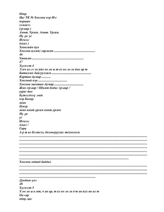 Өдөр
Цаг ТК № Хоолны нэр Нэг
порцын
хэмжээ
(гр-аар )
Амьт. Ургам. Амьт. Ургам.
Нү .рс ус
Илчлэг
(ккал )
Хоногийн дүн
Хоолны цэсийг гаргасан ...................................................
46
Хянасан ................................................................
47
Хүснэгт 4
Э мч ил гэ эн ийх оо лн ы т ех но ло ги йнк ар т
Баталсан байгууллага .................................................
Картын дугаар ...........
Хоолний нэр ....................................
Хоолны заалтын дугаар ....................................
Жин /гр-аар / Шимт бодис /гр-аар /
уураг тос
Бүтээгдэхү .ний
нэр Бохир
жин
Цэвэр
жин амьт ургам амьт ургам
Нү .рс
ус
Илчлэг
/ккал /
Гарц
А р т ал Бэлтгэх, боловсруулах технологи
...............................................................................................................................................................
...............................................................................................................................................................
...............................................................................................................................................................
...............................................................................................................................................................
...............................................................................................................................................................
...............................................................................................................................................................
........................................................................................................................................
Хоолны гадаад байдал
...............................................................................................................................................................
...............................................................................................................................................................
...............................................................................................................................................................
...............................................................................................
Дундаж үнэ
48
Хүснэгт 5
Х оо лн ы а мт, ч ан ар, т ех но ло ги д т ав ихх ян ал т
Он сар
өдөр, цаг
 