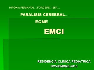 EMCI
RESIDENCIA CLÍNICA PEDIATRICA
NOVIEMBRE-2010
HIPOXIA PERINATAL…FORCEPS…SFA…
PARALISIS CEREBRAL….
ECNE
 