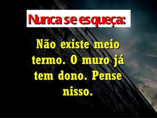 Nunca se esqueça:
  Não existe meio
termo. O muro já
 tem dono. Pense
      nisso.
 