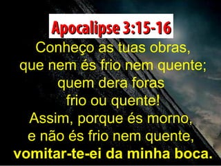 Apocalipse 3:15-16

Conheço as tuas obras,
que nem és frio nem quente;
quem dera foras
frio ou quente!
Assim, porque és morno,
e não és frio nem quente,
vomitar-te-ei da minha boca.

 