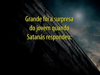 Grande foi a surpresa
do jovem quando
Satanás respondeu:

 