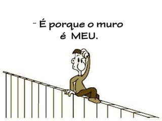 - É porque o muro
é MEU.

 