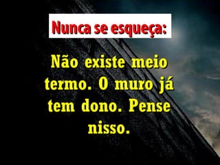 Nunca se esqueça:
Não existe meio
termo. O muro já
tem dono. Pense
nisso.

 