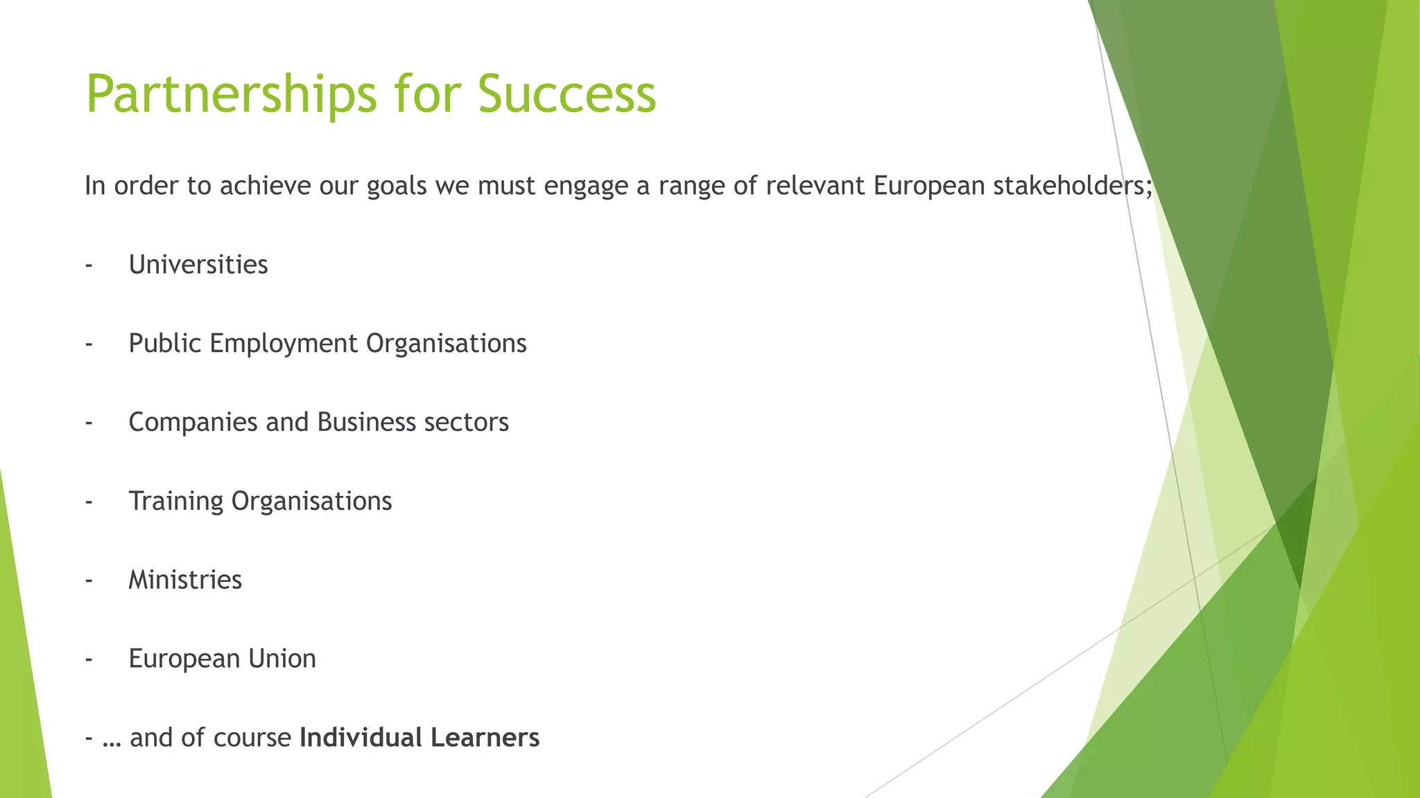 Partnerships for Success
In order to achieve our goals we must engage a range of relevant European stakeholders;
- Universities
- Public Employment Organisations
- Companies and Business sectors
- Training Organisations
- Ministries
- European Union
- … and of course Individual Learners
 