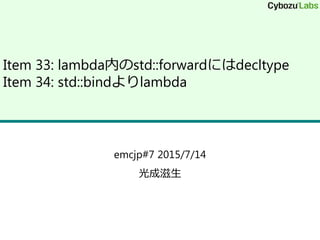Item 33: lambda内のstd::forwardにはdecltype
Item 34: std::bindよりlambda
emcjp#7 2015/7/14
光成滋生
 