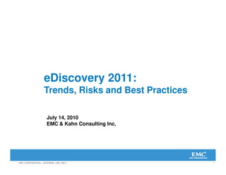 eDiscovery 2011:
                  Trends, Risks and Best Practices

                    July 14, 2010
                    EMC & Kahn Consulting Inc.




EMC CONFIDENTIAL—INTERNAL USE ONLY.                  1
 