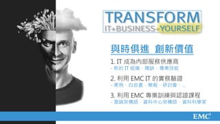 與時俱進 創新價值
                                                         1. IT 成為內部服務供應商
                                                         - 新的 IT 組織、職缺、專業技能

                                                         2. 利用 EMC IT 的實務驗證
                                                         - 案例、白皮書、簡報、研討會、…

                                                         3. 利用 EMC 專業訓練與認證課程
                                                         - 雲端架構師、資料中心架構師、資料科學家



© Copyright 2012 EMC Corporation. All rights reserved.
 