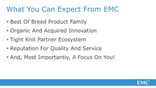 What You Can Expect From EMC
 Best Of Breed Product Family
 Organic And Acquired Innovation
 Tight Knit Partner Ecosystem
 Reputation For Quality And Service
 And, Most Importantly, A Focus On You!
 