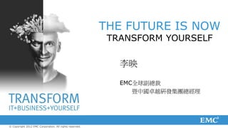 THE FUTURE IS NOW
                                                          TRANSFORM YOURSELF

                                                            李映

                                                            EMC全球副總裁
                                                               暨中國卓越研發集團總經理




© Copyright 2012 EMC Corporation. All rights reserved.
 