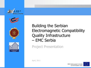 Project Presentation April, 2011 Building the Serbian Electromagnetic Compatibility Quality Infrastructure – EMC Serbia EMC Serbia project is funded by the European Union 