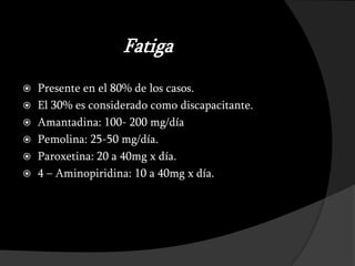 Fatiga
 Presente en el 80% de los casos.
 El 30% es considerado como discapacitante.
 Amantadina: 100- 200 mg/día
 Pemolina: 25-50 mg/día.
 Paroxetina: 20 a 40mg x día.
 4 – Aminopiridina: 10 a 40mg x día.
 