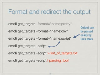 Format and redirect the output
emcli get_targets -format="name:pretty" 

emcli get_targets -format="name:csv" 

emcli get_...