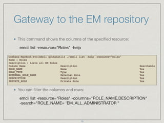 Gateway to the EM repository
This command shows the columns of the speciﬁed resource:

emcli list -resource="Roles" -help
...
