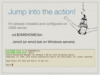Jump into the action!
It’s already installed and conﬁgured on
OMS server:

cd $OMSHOME/bin

./emcli (or emcli.bat on Windo...