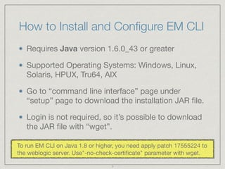 How to Install and Conﬁgure EM CLI
Requires Java version 1.6.0_43 or greater

Supported Operating Systems: Windows, Linux,...