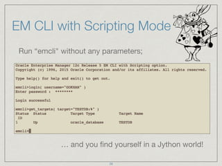 EM CLI with Scripting Mode
Run “emcli" without any parameters;

… and you ﬁnd yourself in a Jython world!
26
 