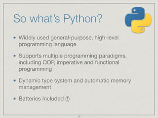 So what’s Python?
Widely used general-purpose, high-level
programming language

Supports multiple programming paradigms,
including OOP, imperative and functional
programming

Dynamic type system and automatic memory
management

Batteries Included (!)
28
 
