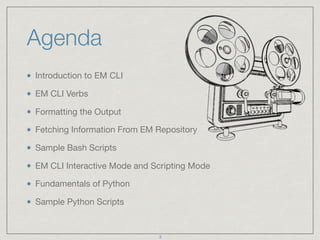 Agenda
Introduction to EM CLI

EM CLI Verbs

Formatting the Output

Fetching Information From EM Repository 

Sample Bash Scripts

EM CLI Interactive Mode and Scripting Mode

Fundamentals of Python

Sample Python Scripts
3
 