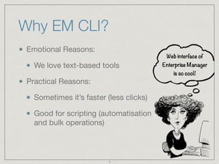Why EM CLI?
Emotional Reasons:

We love text-based tools

Practical Reasons:

Sometimes it’s faster (less clicks)

Good for scripting (automatisation 
and bulk operations)
Web interface of
Enterprise Manager
is so cool!
5
 