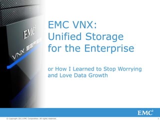 EMC VNX:
                                            Unified Storage
                                            for the Enterprise
                                            or How I Learned to Stop Worrying
                                            and Love Data Growth




© Copyright 2013 EMC Corporation. All rights reserved.                          1
 