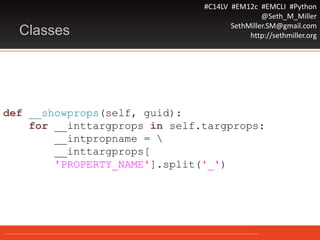 #C14LV #EM12c #EMCLI #Python
@Seth_M_Miller
SethMiller.SM@gmail.com
http://sethmiller.orgClasses
def __showprops(self, guid):
for __inttargprops in self.targprops:
__intpropname = 
__inttargprops[
'PROPERTY_NAME'].split('_')
 