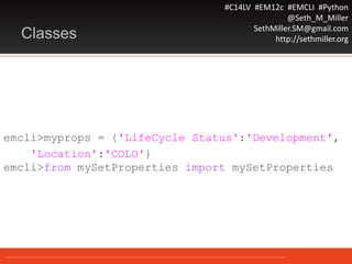 #C14LV #EM12c #EMCLI #Python
@Seth_M_Miller
SethMiller.SM@gmail.com
http://sethmiller.orgClasses
emcli>myprops = {'LifeCycle Status':'Development',
'Location':'COLO'}
emcli>from mySetProperties import mySetProperties
 
