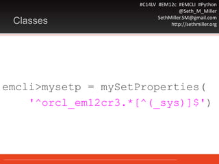 #C14LV #EM12c #EMCLI #Python
@Seth_M_Miller
SethMiller.SM@gmail.com
http://sethmiller.orgClasses
emcli>mysetp = mySetProperties(
'^orcl_em12cr3.*[^(_sys)]$')
 
