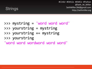 #C14LV #EM12c #EMCLI #Python
@Seth_M_Miller
SethMiller.SM@gmail.com
http://sethmiller.org
>>> mystring = 'word word word'
>>> yourstring = mystring
>>> yourstring += mystring
>>> yourstring
'word word wordword word word'
Strings
 