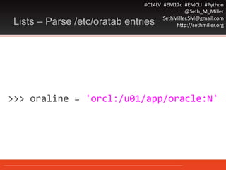 #C14LV #EM12c #EMCLI #Python
@Seth_M_Miller
SethMiller.SM@gmail.com
http://sethmiller.orgLists – Parse /etc/oratab entries
>>> oraline = 'orcl:/u01/app/oracle:N'
 