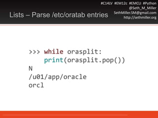 #C14LV #EM12c #EMCLI #Python
@Seth_M_Miller
SethMiller.SM@gmail.com
http://sethmiller.orgLists – Parse /etc/oratab entries
>>> while orasplit:
print(orasplit.pop())
N
/u01/app/oracle
orcl
 