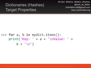 #C14LV #EM12c #EMCLI #Python
@Seth_M_Miller
SethMiller.SM@gmail.com
http://sethmiller.org
>>> for a, b in mydict.items():
print('Key: ' + a + 'nValue: ' +
b + 'n')
Dictionaries (Hashes)
Target Properties
 