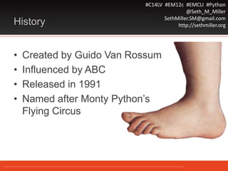 #C14LV #EM12c #EMCLI #Python
@Seth_M_Miller
SethMiller.SM@gmail.com
http://sethmiller.orgHistory
• Created by Guido Van Rossum
• Influenced by ABC
• Released in 1991
• Named after Monty Python’s
Flying Circus
 