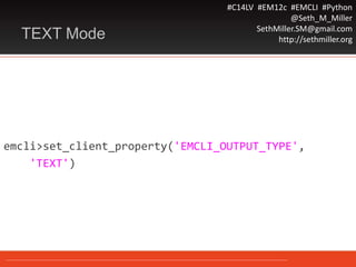 #C14LV #EM12c #EMCLI #Python
@Seth_M_Miller
SethMiller.SM@gmail.com
http://sethmiller.orgTEXT Mode
emcli>set_client_property('EMCLI_OUTPUT_TYPE',
'TEXT')
 
