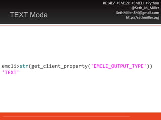 #C14LV #EM12c #EMCLI #Python
@Seth_M_Miller
SethMiller.SM@gmail.com
http://sethmiller.orgTEXT Mode
emcli>str(get_client_property('EMCLI_OUTPUT_TYPE'))
'TEXT'
 