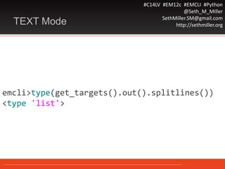 #C14LV #EM12c #EMCLI #Python
@Seth_M_Miller
SethMiller.SM@gmail.com
http://sethmiller.orgTEXT Mode
emcli>type(get_targets().out().splitlines())
<type 'list'>
 