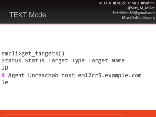 #C14LV #EM12c #EMCLI #Python
@Seth_M_Miller
SethMiller.SM@gmail.com
http://sethmiller.orgTEXT Mode
emcli>get_targets()
Status Status Target Type Target Name
ID
4 Agent Unreachab host em12cr3.example.com
le
 